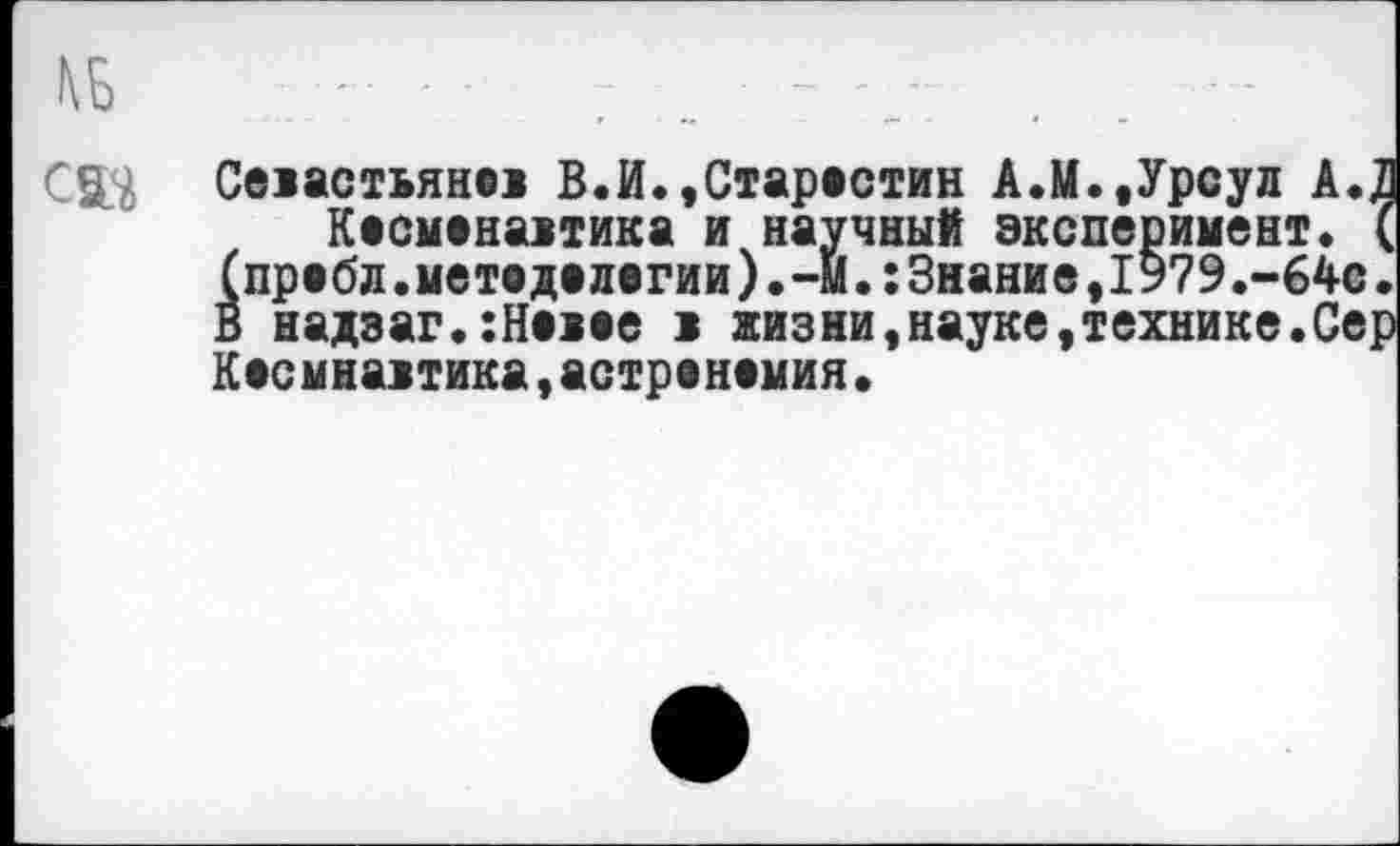 ﻿сад
Севастьяне! В.И.,Старестин А.М.,Урсул А,.
Кесменаиика и научный эксперимент. (пребл.мет©делегии).-м.:3нание,1979.-64с В надзаг.:Невее 1 жизни,науке,технике.Се Кесмнавтика,астренемия•